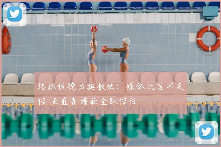 格林伍德力挺教练:媒体流言不足信 正直靠谱获全队信任