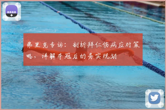 弗里克专访:剖析拜仁伤病应对策略,详解夺冠后的务实规划