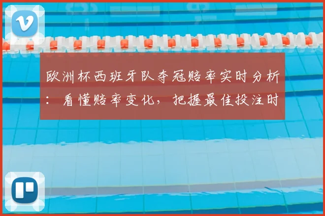 欧洲杯西班牙队夺冠赔率实时分析:看懂赔率变化,把握最佳投注时机