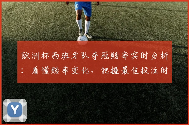 欧洲杯西班牙队夺冠赔率实时分析:看懂赔率变化,把握最佳投注时机