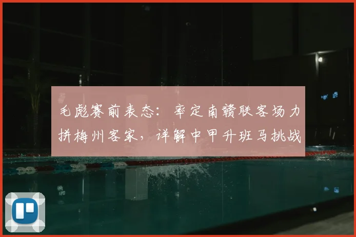 毛彪赛前表态:率定南赣联客场力拼梅州客家,详解中甲升班马挑战与前景