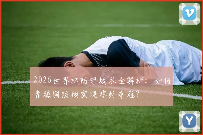 2026世界杯防守战术全解析：如何靠稳固防线实现零封夺冠？