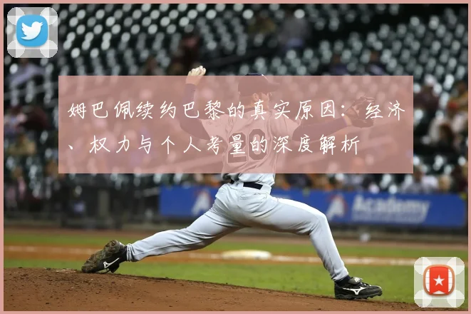 姆巴佩续约巴黎的真实原因:经济、权力与个人考量的深度解析