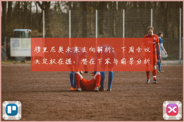 穆里尼奥未来去向解析:下周会议决定权在握,潜在下家与前景分析