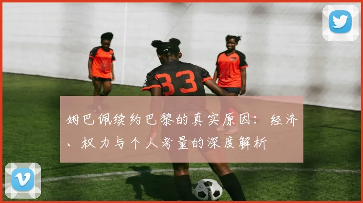 姆巴佩续约巴黎的真实原因:经济、权力与个人考量的深度解析