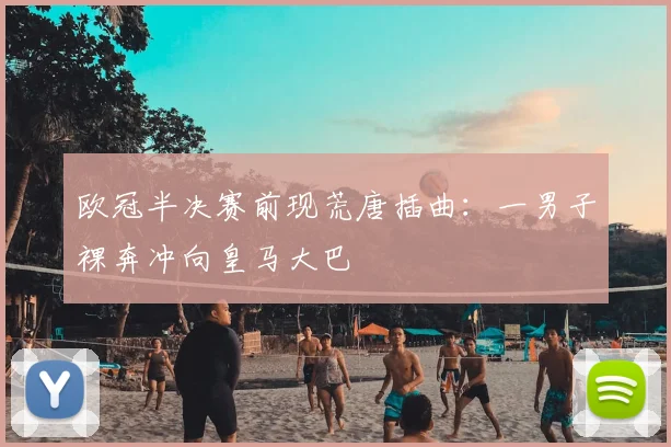 欧冠半决赛前现荒唐插曲:一男子裸奔冲向皇马大巴