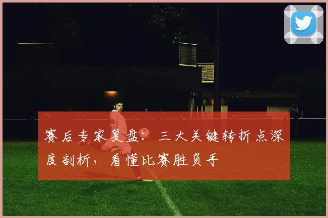 赛后专家复盘:三大关键转折点深度剖析,看懂比赛胜负手