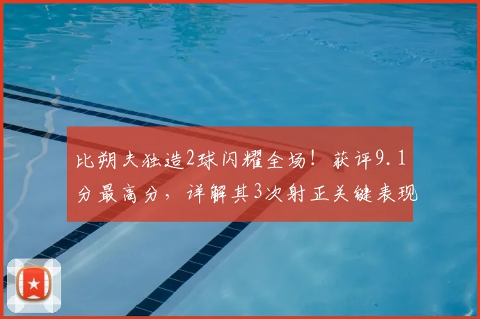 比朔夫独造2球闪耀全场!获评9.1分最高分,详解其3次射正关键表现