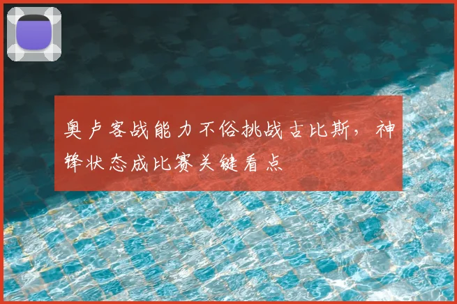 奥卢客战能力不俗挑战古比斯,神锋状态成比赛关键看点