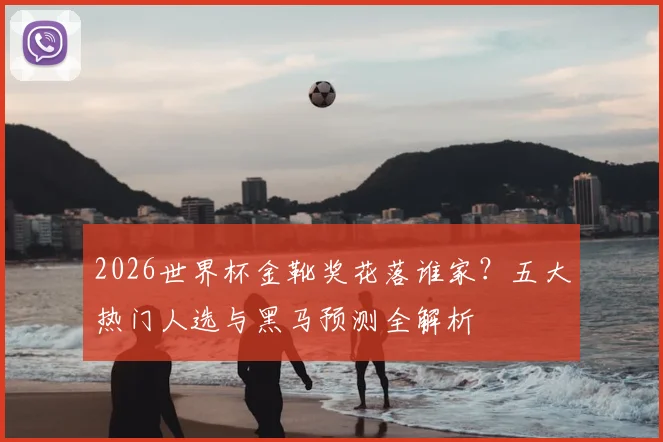 2026世界杯金靴奖花落谁家？五大热门人选与黑马预测全解析