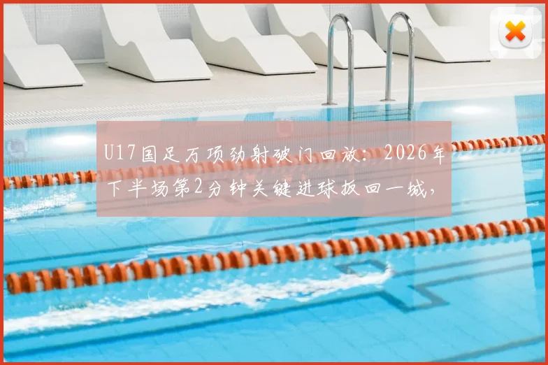 U17国足万项劲射破门回放:2026年下半场第2分钟关键进球扳回一城,附球员技术解析