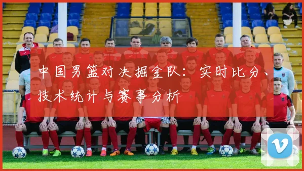 中国男篮对决掘金队:实时比分、技术统计与赛事分析